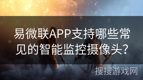 易微联APP支持哪些常见的智能监控摄像头?